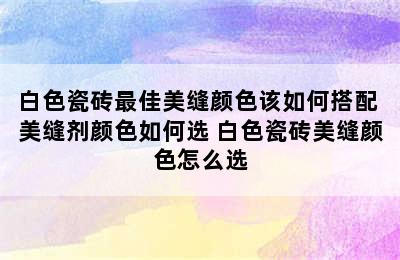 白色瓷砖最佳美缝颜色该如何搭配 美缝剂颜色如何选 白色瓷砖美缝颜色怎么选